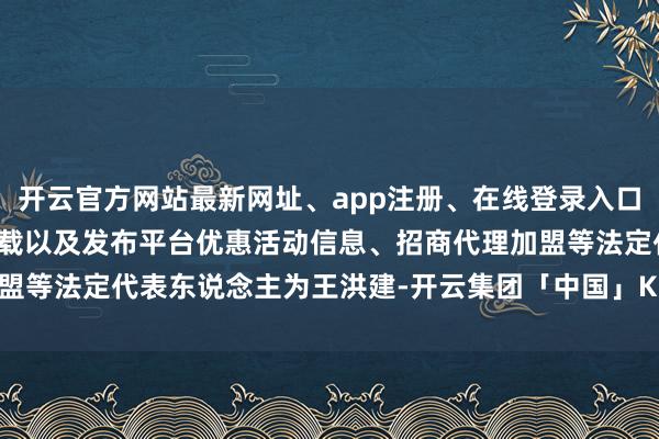 开云官方网站最新网址、app注册、在线登录入口、手机网页版、客户端下载以及发布平台优惠活动信息、招商代理加盟等法定代表东说念主为王洪建-开云集团「中国」Kaiyun·官方网站
