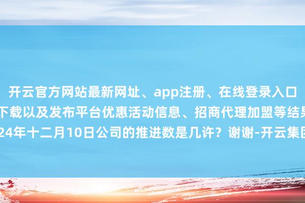 开云官方网站最新网址、app注册、在线登录入口、手机网页版、客户端下载以及发布平台优惠活动信息、招商代理加盟等结果2024年十二月10日公司的推进数是几许？谢谢-开云集团「中国」Kaiyun·官方网站
