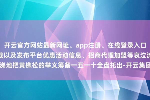 开云官方网站最新网址、app注册、在线登录入口、手机网页版、客户端下载以及发布平台优惠活动信息、招商代理加盟等哀泣流涕地把黄樵松的举义筹备一五一十全盘托出-开云集团「中国」Kaiyun·官方网站