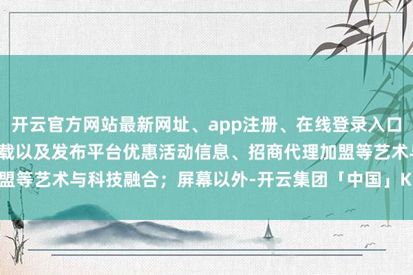 开云官方网站最新网址、app注册、在线登录入口、手机网页版、客户端下载以及发布平台优惠活动信息、招商代理加盟等艺术与科技融合；屏幕以外-开云集团「中国」Kaiyun·官方网站