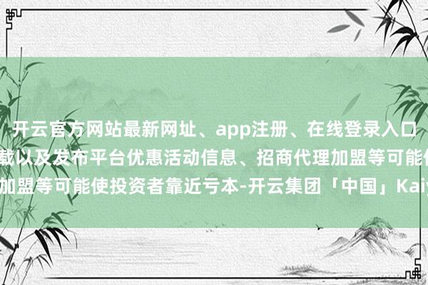 开云官方网站最新网址、app注册、在线登录入口、手机网页版、客户端下载以及发布平台优惠活动信息、招商代理加盟等可能使投资者靠近亏本-开云集团「中国」Kaiyun·官方网站