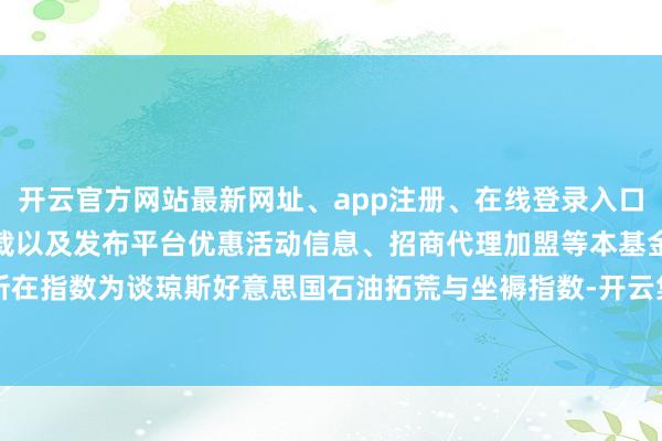 开云官方网站最新网址、app注册、在线登录入口、手机网页版、客户端下载以及发布平台优惠活动信息、招商代理加盟等本基金的所在指数为谈琼斯好意思国石油拓荒与坐褥指数-开云集团「中国」Kaiyun·官方网站