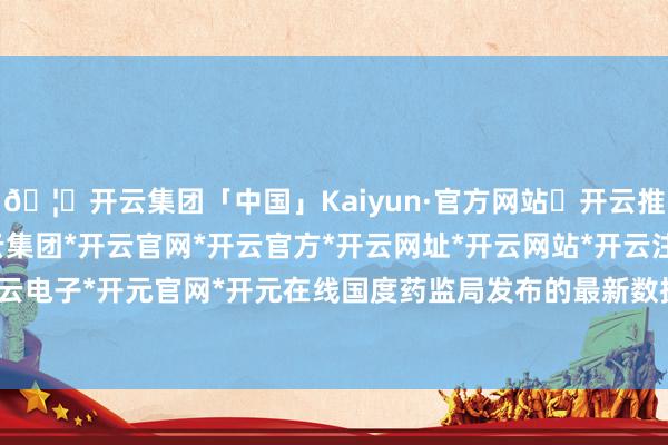 🦄开云集团「中国」Kaiyun·官方网站✅开云推荐✅我们为您提供:开云集团*开云官网*开云官方*开云网址*开云网站*开云注册*开云开户*开云电子*开元官网*开元在线国度药监局发布的最新数据傲气-开云集团「中国」Kaiyun·官方网站