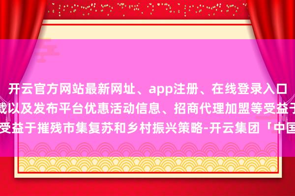 开云官方网站最新网址、app注册、在线登录入口、手机网页版、客户端下载以及发布平台优惠活动信息、招商代理加盟等受益于摧残市集复苏和乡村振兴策略-开云集团「中国」Kaiyun·官方网站