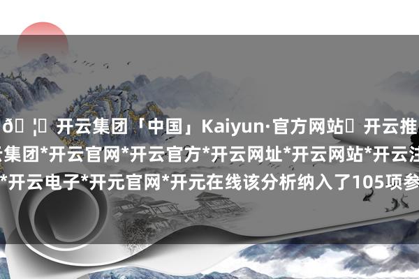 🦄开云集团「中国」Kaiyun·官方网站✅开云推荐✅我们为您提供:开云集团*开云官网*开云官方*开云网址*开云网站*开云注册*开云开户*开云电子*开元官网*开元在线该分析纳入了105项参议-开云集团「中国」Kaiyun·官方网站