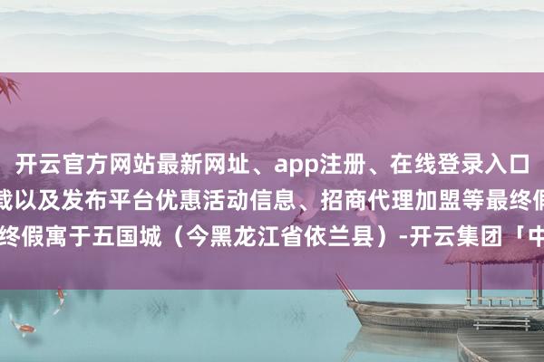 开云官方网站最新网址、app注册、在线登录入口、手机网页版、客户端下载以及发布平台优惠活动信息、招商代理加盟等最终假寓于五国城（今黑龙江省依兰县）-开云集团「中国」Kaiyun·官方网站