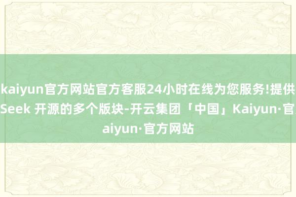 kaiyun官方网站官方客服24小时在线为您服务!提供 DeepSeek 开源的多个版块-开云集团「中国」Kaiyun·官方网站