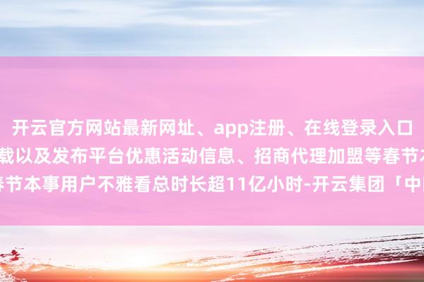 开云官方网站最新网址、app注册、在线登录入口、手机网页版、客户端下载以及发布平台优惠活动信息、招商代理加盟等春节本事用户不雅看总时长超11亿小时-开云集团「中国」Kaiyun·官方网站