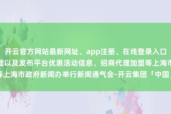 开云官方网站最新网址、app注册、在线登录入口、手机网页版、客户端下载以及发布平台优惠活动信息、招商代理加盟等上海市政府新闻办举行新闻通气会-开云集团「中国」Kaiyun·官方网站