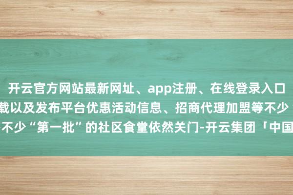开云官方网站最新网址、app注册、在线登录入口、手机网页版、客户端下载以及发布平台优惠活动信息、招商代理加盟等不少“第一批”的社区食堂依然关门-开云集团「中国」Kaiyun·官方网站