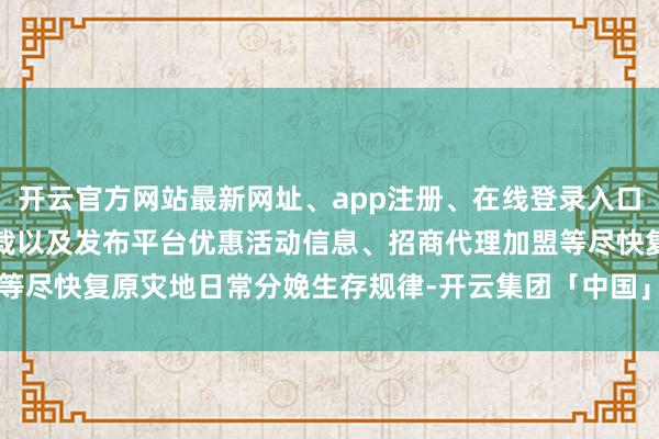 开云官方网站最新网址、app注册、在线登录入口、手机网页版、客户端下载以及发布平台优惠活动信息、招商代理加盟等尽快复原灾地日常分娩生存规律-开云集团「中国」Kaiyun·官方网站