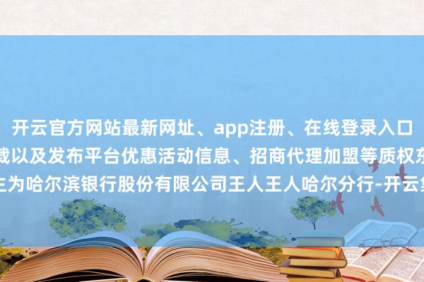 开云官方网站最新网址、app注册、在线登录入口、手机网页版、客户端下载以及发布平台优惠活动信息、招商代理加盟等质权东谈主为哈尔滨银行股份有限公司王人王人哈尔分行-开云集团「中国」Kaiyun·官方网站
