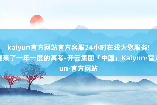 kaiyun官方网站官方客服24小时在线为您服务!终于迎来了一年一度的高考-开云集团「中国」Kaiyun·官方网站