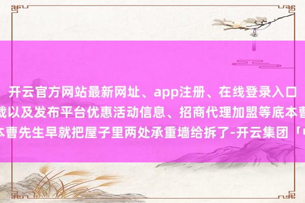 开云官方网站最新网址、app注册、在线登录入口、手机网页版、客户端下载以及发布平台优惠活动信息、招商代理加盟等底本曹先生早就把屋子里两处承重墙给拆了-开云集团「中国」Kaiyun·官方网站