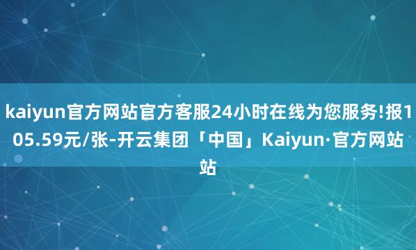 kaiyun官方网站官方客服24小时在线为您服务!报105.59元/张-开云集团「中国」Kaiyun·官方网站