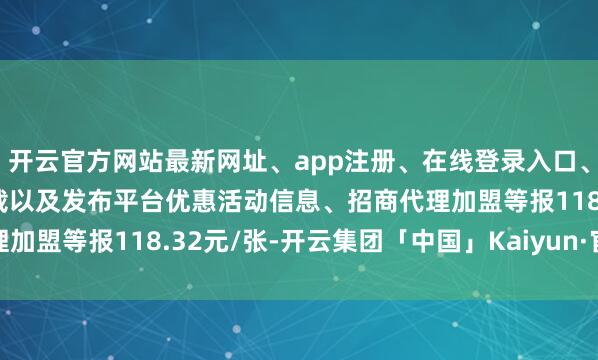 开云官方网站最新网址、app注册、在线登录入口、手机网页版、客户端下载以及发布平台优惠活动信息、招商代理加盟等报118.32元/张-开云集团「中国」Kaiyun·官方网站