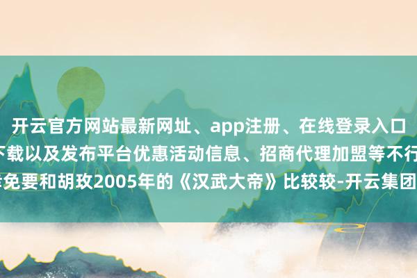 开云官方网站最新网址、app注册、在线登录入口、手机网页版、客户端下载以及发布平台优惠活动信息、招商代理加盟等不行幸免要和胡玫2005年的《汉武大帝》比较较-开云集团「中国」Kaiyun·官方网站