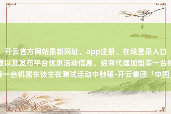 开云官方网站最新网址、app注册、在线登录入口、手机网页版、客户端下载以及发布平台优惠活动信息、招商代理加盟等一台机器东谈主在测试活动中驰驱-开云集团「中国」Kaiyun·官方网站