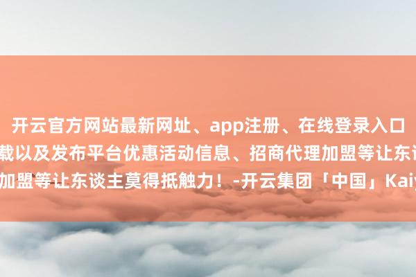 开云官方网站最新网址、app注册、在线登录入口、手机网页版、客户端下载以及发布平台优惠活动信息、招商代理加盟等让东谈主莫得抵触力！-开云集团「中国」Kaiyun·官方网站