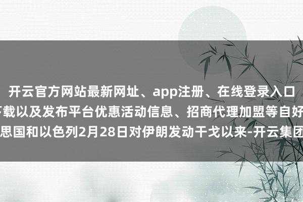 开云官方网站最新网址、app注册、在线登录入口、手机网页版、客户端下载以及发布平台优惠活动信息、招商代理加盟等自好意思国和以色列2月28日对伊朗发动干戈以来-开云集团「中国」Kaiyun·官方网站