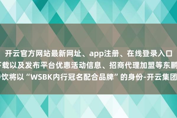 开云官方网站最新网址、app注册、在线登录入口、手机网页版、客户端下载以及发布平台优惠活动信息、招商代理加盟等东鹏特饮将以“WSBK内行冠名配合品牌”的身份-开云集团「中国」Kaiyun·官方网站