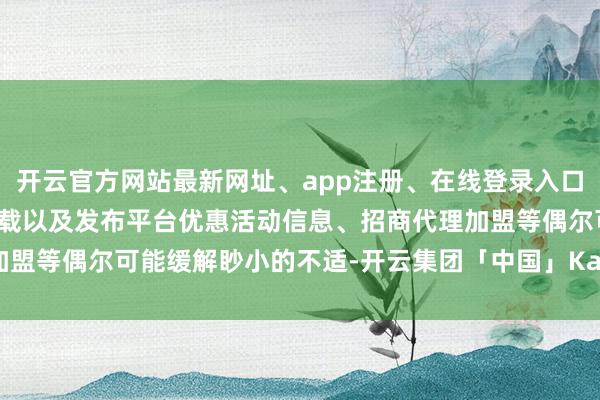 开云官方网站最新网址、app注册、在线登录入口、手机网页版、客户端下载以及发布平台优惠活动信息、招商代理加盟等偶尔可能缓解眇小的不适-开云集团「中国」Kaiyun·官方网站