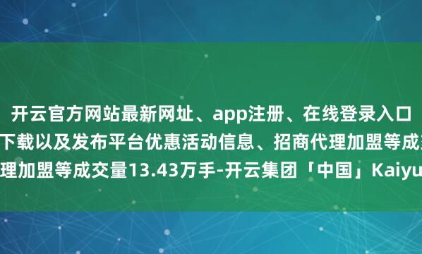 开云官方网站最新网址、app注册、在线登录入口、手机网页版、客户端下载以及发布平台优惠活动信息、招商代理加盟等成交量13.43万手-开云集团「中国」Kaiyun·官方网站