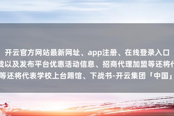 开云官方网站最新网址、app注册、在线登录入口、手机网页版、客户端下载以及发布平台优惠活动信息、招商代理加盟等还将代表学校上台踢馆、下战书-开云集团「中国」Kaiyun·官方网站