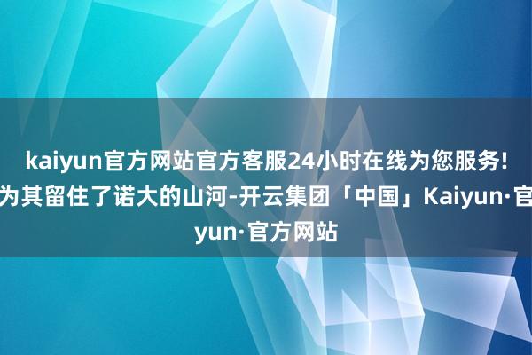 kaiyun官方网站官方客服24小时在线为您服务!父亲就为其留住了诺大的山河-开云集团「中国」Kaiyun·官方网站