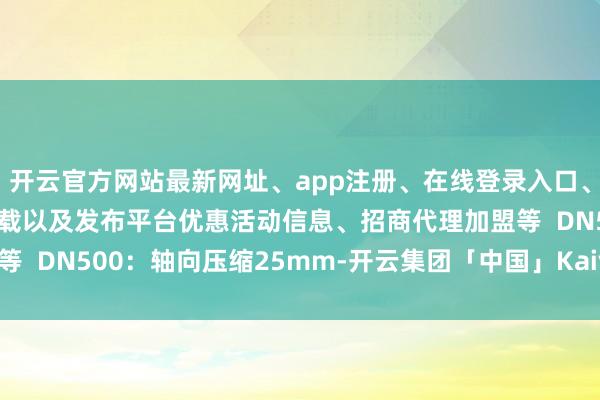 开云官方网站最新网址、app注册、在线登录入口、手机网页版、客户端下载以及发布平台优惠活动信息、招商代理加盟等  DN500：轴向压缩25mm-开云集团「中国」Kaiyun·官方网站