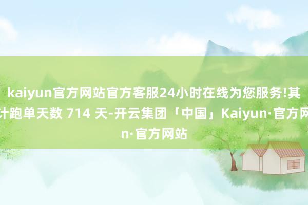 kaiyun官方网站官方客服24小时在线为您服务!其累计跑单天数 714 天-开云集团「中国」Kaiyun·官方网站