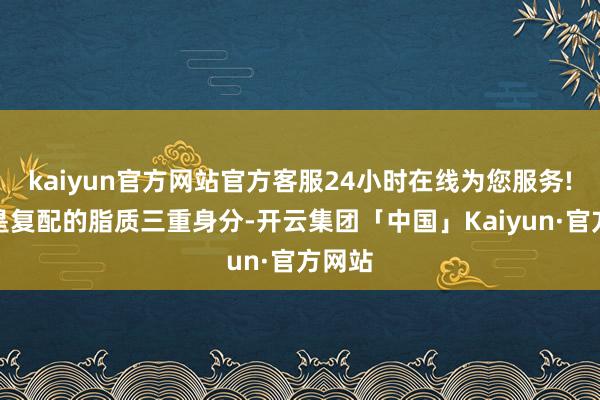 kaiyun官方网站官方客服24小时在线为您服务!特殊是复配的脂质三重身分-开云集团「中国」Kaiyun·官方网站