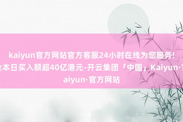 kaiyun官方网站官方客服24小时在线为您服务!南下资金本日买入额超40亿港元-开云集团「中国」Kaiyun·官方网站