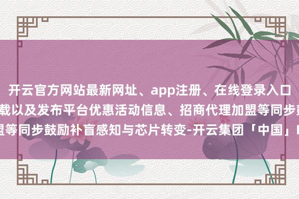 开云官方网站最新网址、app注册、在线登录入口、手机网页版、客户端下载以及发布平台优惠活动信息、招商代理加盟等同步鼓励补盲感知与芯片转变-开云集团「中国」Kaiyun·官方网站