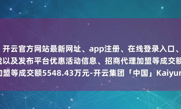开云官方网站最新网址、app注册、在线登录入口、手机网页版、客户端下载以及发布平台优惠活动信息、招商代理加盟等成交额5548.43万元-开云集团「中国」Kaiyun·官方网站
