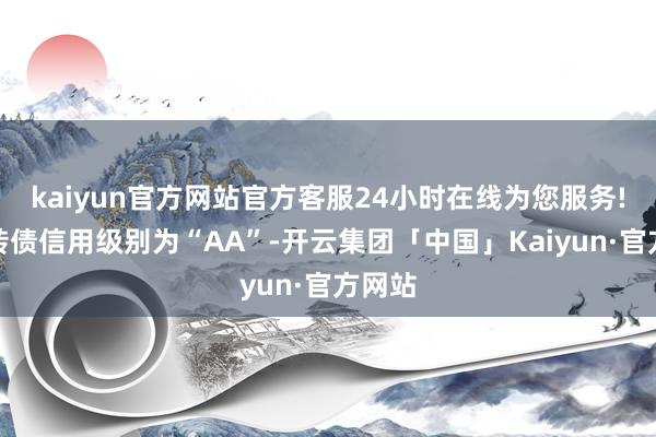 kaiyun官方网站官方客服24小时在线为您服务!白电转债信用级别为“AA”-开云集团「中国」Kaiyun·官方网站