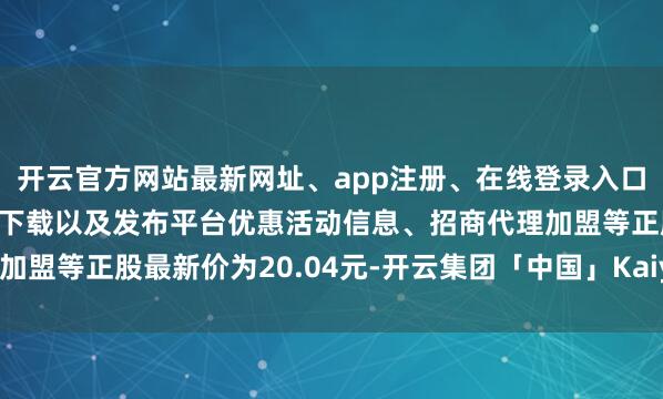 开云官方网站最新网址、app注册、在线登录入口、手机网页版、客户端下载以及发布平台优惠活动信息、招商代理加盟等正股最新价为20.04元-开云集团「中国」Kaiyun·官方网站