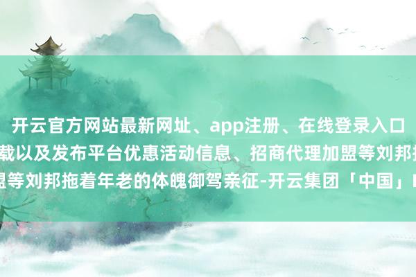 开云官方网站最新网址、app注册、在线登录入口、手机网页版、客户端下载以及发布平台优惠活动信息、招商代理加盟等刘邦拖着年老的体魄御驾亲征-开云集团「中国」Kaiyun·官方网站