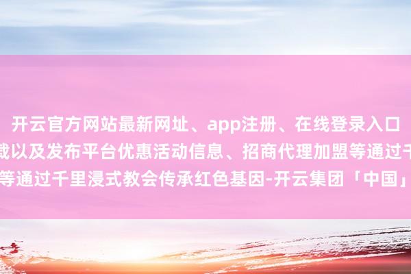 开云官方网站最新网址、app注册、在线登录入口、手机网页版、客户端下载以及发布平台优惠活动信息、招商代理加盟等通过千里浸式教会传承红色基因-开云集团「中国」Kaiyun·官方网站
