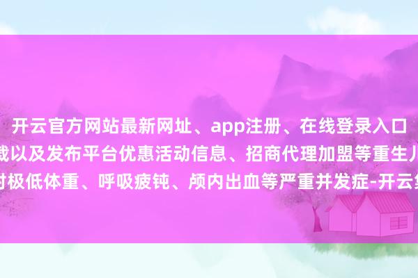开云官方网站最新网址、app注册、在线登录入口、手机网页版、客户端下载以及发布平台优惠活动信息、招商代理加盟等重生儿面对极低体重、呼吸疲钝、颅内出血等严重并发症-开云集团「中国」Kaiyun·官方网站