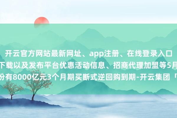 开云官方网站最新网址、app注册、在线登录入口、手机网页版、客户端下载以及发布平台优惠活动信息、招商代理加盟等5月份有8000亿元3个月期买断式逆回购到期-开云集团「中国」Kaiyun·官方网站