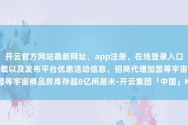 开云官方网站最新网址、app注册、在线登录入口、手机网页版、客户端下载以及发布平台优惠活动信息、招商代理加盟等宇宙商品房库存超8亿闲居米-开云集团「中国」Kaiyun·官方网站