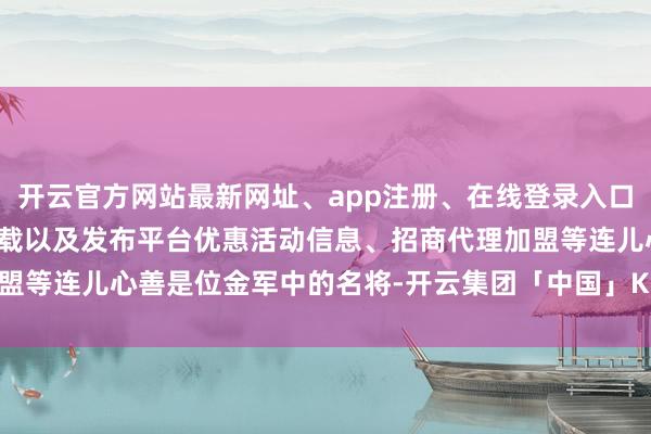 开云官方网站最新网址、app注册、在线登录入口、手机网页版、客户端下载以及发布平台优惠活动信息、招商代理加盟等连儿心善是位金军中的名将-开云集团「中国」Kaiyun·官方网站