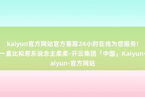 kaiyun官方网站官方客服24小时在线为您服务!他的身世一直比拟惹东说念主柔柔-开云集团「中国」Kaiyun·官方网站