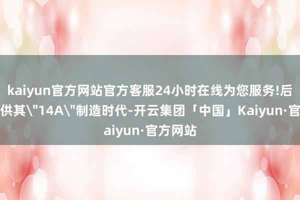 kaiyun官方网站官方客服24小时在线为您服务!后者将提供其
