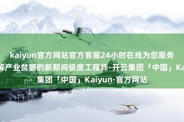 kaiyun官方网站官方客服24小时在线为您服务!辛苦于栽培破解产业贫窭的新期间极度工程师-开云集团「中国」Kaiyun·官方网站