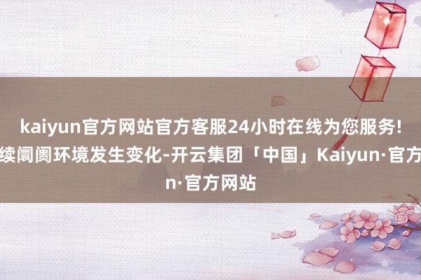 kaiyun官方网站官方客服24小时在线为您服务!如后续阛阓环境发生变化-开云集团「中国」Kaiyun·官方网站