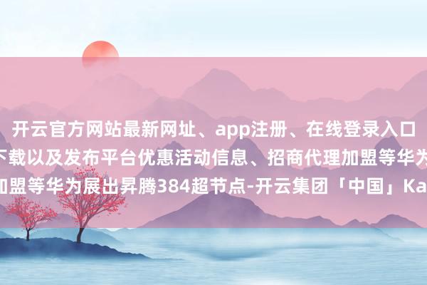 开云官方网站最新网址、app注册、在线登录入口、手机网页版、客户端下载以及发布平台优惠活动信息、招商代理加盟等华为展出昇腾384超节点-开云集团「中国」Kaiyun·官方网站