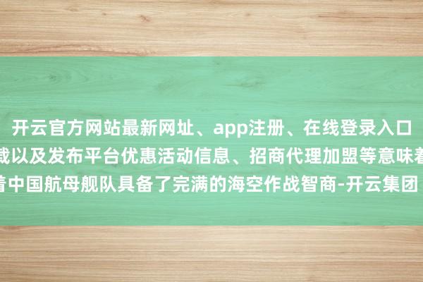 开云官方网站最新网址、app注册、在线登录入口、手机网页版、客户端下载以及发布平台优惠活动信息、招商代理加盟等意味着中国航母舰队具备了完满的海空作战智商-开云集团「中国」Kaiyun·官方网站