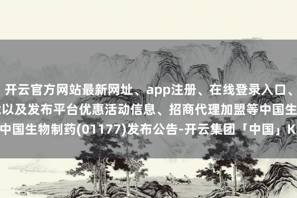开云官方网站最新网址、app注册、在线登录入口、手机网页版、客户端下载以及发布平台优惠活动信息、招商代理加盟等中国生物制药(01177)发布公告-开云集团「中国」Kaiyun·官方网站